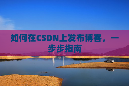 如何在CSDN上发布博客,一步步指南